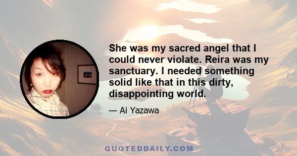 She was my sacred angel that I could never violate. Reira was my sanctuary. I needed something solid like that in this dirty, disappointing world.