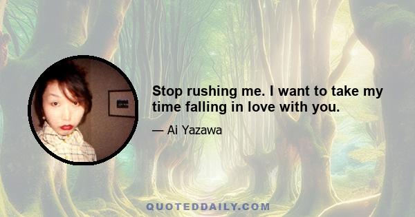 Stop rushing me. I want to take my time falling in love with you.