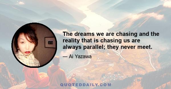 The dreams we are chasing and the reality that is chasing us are always parallel; they never meet.