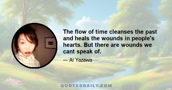 The flow of time cleanses the past and heals the wounds in people's hearts. But there are wounds we cant speak of.