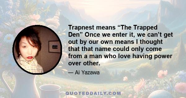 Trapnest means “The Trapped Den” Once we enter it, we can’t get out by our own means I thought that that name could only come from a man who love having power over other.