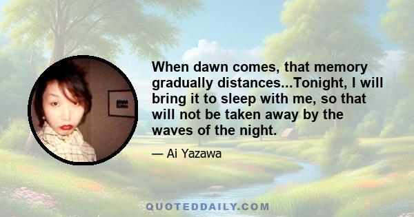 When dawn comes, that memory gradually distances...Tonight, I will bring it to sleep with me, so that will not be taken away by the waves of the night.