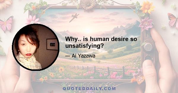 Why.. is human desire so unsatisfying?