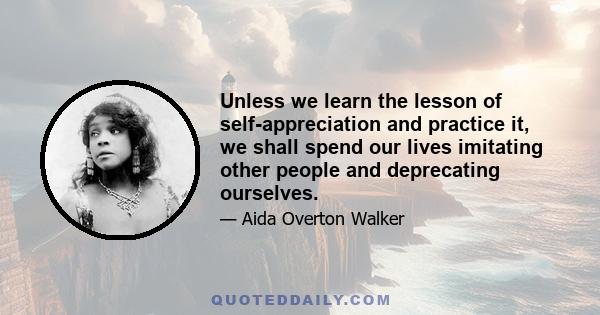 Unless we learn the lesson of self-appreciation and practice it, we shall spend our lives imitating other people and deprecating ourselves.