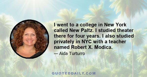 I went to a college in New York called New Paltz. I studied theater there for four years. I also studied privately in NYC with a teacher named Robert X. Modica.