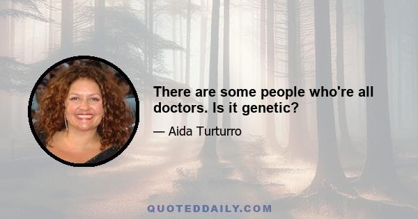 There are some people who're all doctors. Is it genetic?