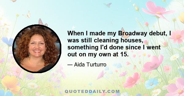 When I made my Broadway debut, I was still cleaning houses, something I'd done since I went out on my own at 15.