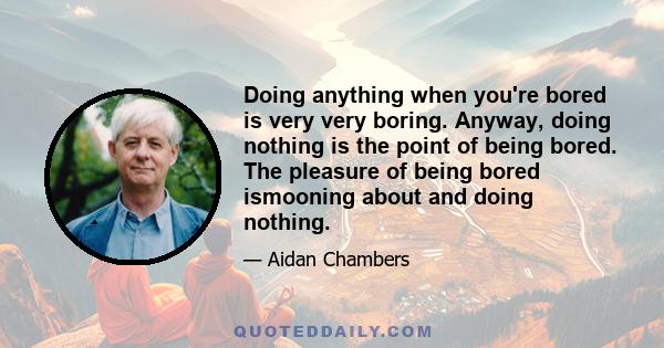 Doing anything when you're bored is very very boring. Anyway, doing nothing is the point of being bored. The pleasure of being bored ismooning about and doing nothing.