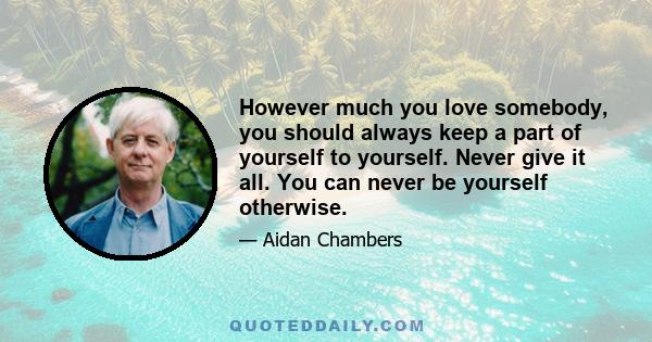 However much you love somebody, you should always keep a part of yourself to yourself. Never give it all. You can never be yourself otherwise.