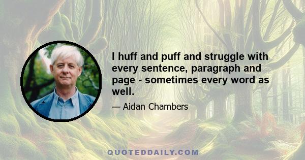 I huff and puff and struggle with every sentence, paragraph and page - sometimes every word as well.