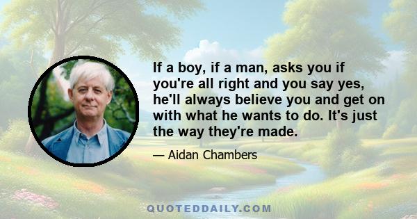 If a boy, if a man, asks you if you're all right and you say yes, he'll always believe you and get on with what he wants to do. It's just the way they're made.