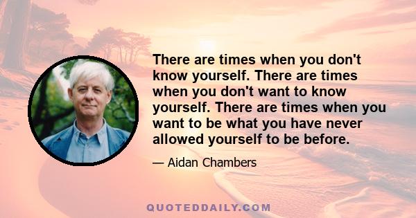 There are times when you don't know yourself. There are times when you don't want to know yourself. There are times when you want to be what you have never allowed yourself to be before.