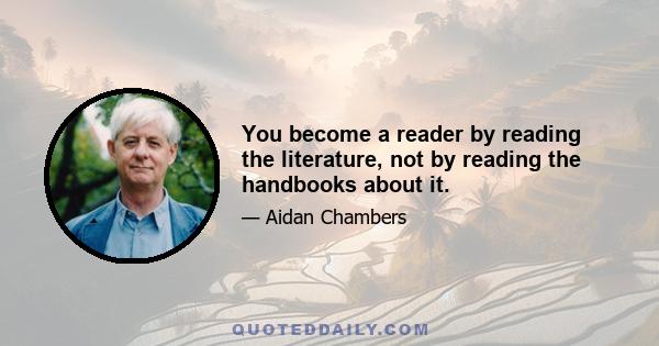 You become a reader by reading the literature, not by reading the handbooks about it.