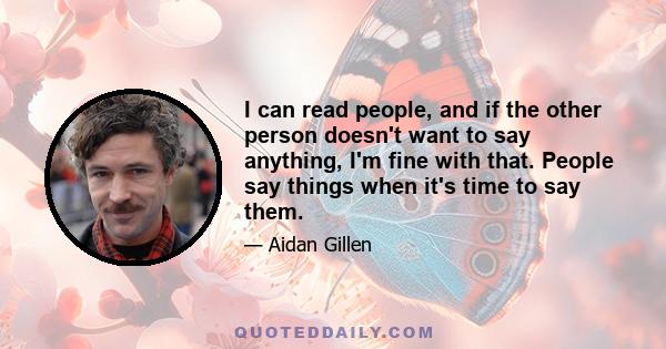 I can read people, and if the other person doesn't want to say anything, I'm fine with that. People say things when it's time to say them.