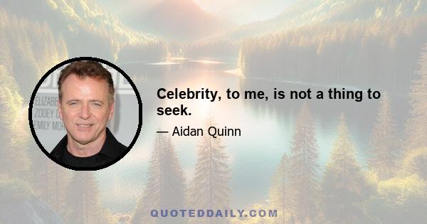 Celebrity, to me, is not a thing to seek.