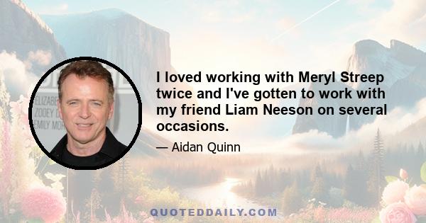 I loved working with Meryl Streep twice and I've gotten to work with my friend Liam Neeson on several occasions.