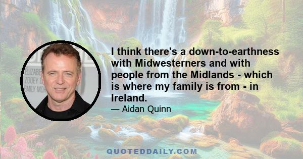 I think there's a down-to-earthness with Midwesterners and with people from the Midlands - which is where my family is from - in Ireland.