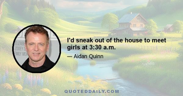 I'd sneak out of the house to meet girls at 3:30 a.m.