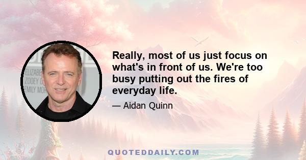 Really, most of us just focus on what's in front of us. We're too busy putting out the fires of everyday life.