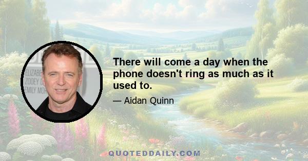 There will come a day when the phone doesn't ring as much as it used to.