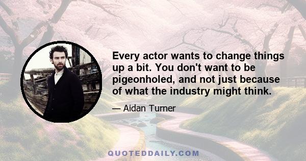 Every actor wants to change things up a bit. You don't want to be pigeonholed, and not just because of what the industry might think.