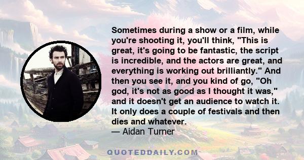 Sometimes during a show or a film, while you're shooting it, you'll think, This is great, it's going to be fantastic, the script is incredible, and the actors are great, and everything is working out brilliantly. And