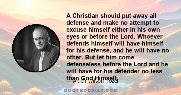 A Christian should put away all defense and make no attempt to excuse himself either in his own eyes or before the Lord. Whoever defends himself will have himself for his defense, and he will have no other. But let him