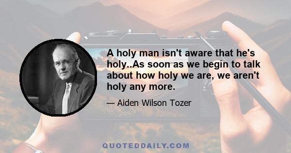 A holy man isn't aware that he's holy..As soon as we begin to talk about how holy we are, we aren't holy any more.