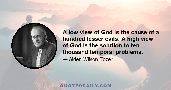 A low view of God is the cause of a hundred lesser evils. A high view of God is the solution to ten thousand temporal problems.