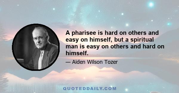 A pharisee is hard on others and easy on himself, but a spiritual man is easy on others and hard on himself.