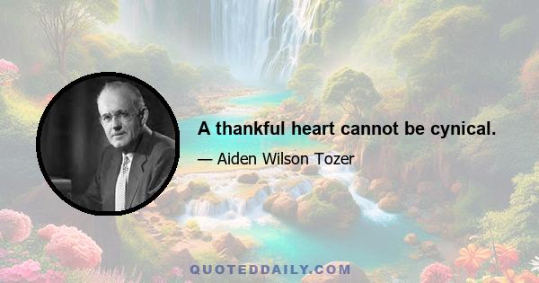 A thankful heart cannot be cynical.