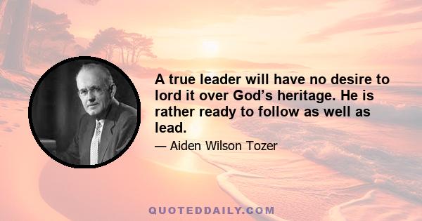 A true leader will have no desire to lord it over God’s heritage. He is rather ready to follow as well as lead.