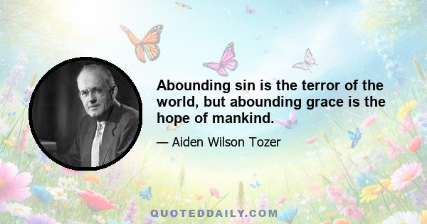 Abounding sin is the terror of the world, but abounding grace is the hope of mankind.