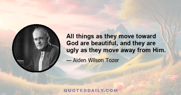 All things as they move toward God are beautiful, and they are ugly as they move away from Him.