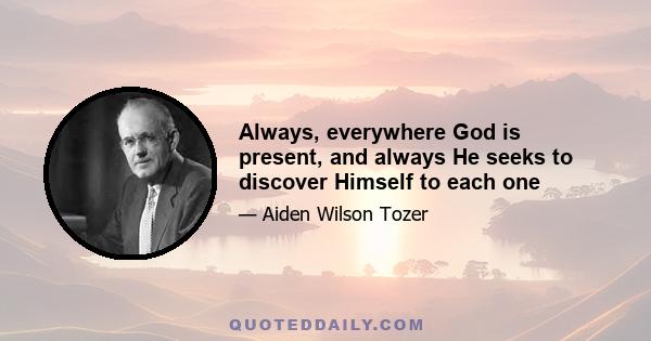 Always, everywhere God is present, and always He seeks to discover Himself to each one