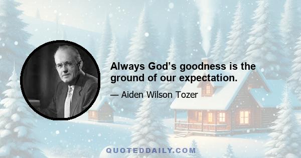 Always God’s goodness is the ground of our expectation.