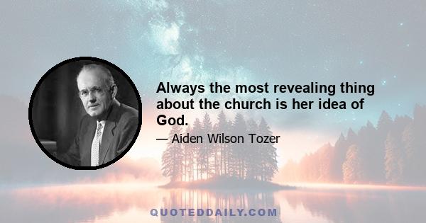 Always the most revealing thing about the church is her idea of God.