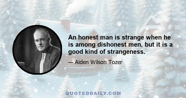 An honest man is strange when he is among dishonest men, but it is a good kind of strangeness.