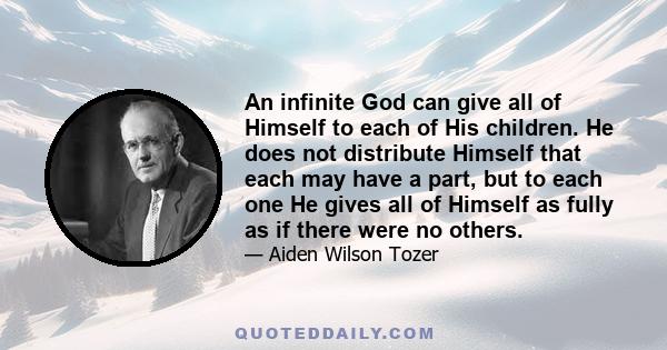 An infinite God can give all of Himself to each of His children. He does not distribute Himself that each may have a part, but to each one He gives all of Himself as fully as if there were no others.