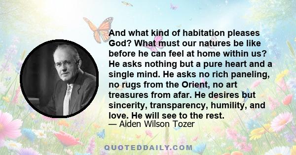 And what kind of habitation pleases God? What must our natures be like before he can feel at home within us? He asks nothing but a pure heart and a single mind. He asks no rich paneling, no rugs from the Orient, no art