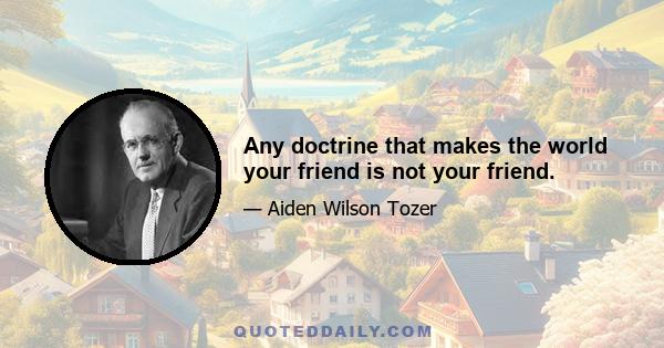 Any doctrine that makes the world your friend is not your friend.