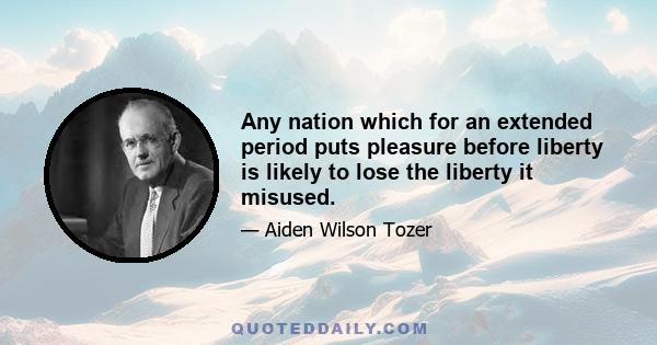 Any nation which for an extended period puts pleasure before liberty is likely to lose the liberty it misused.