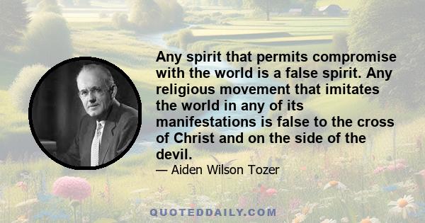 Any spirit that permits compromise with the world is a false spirit. Any religious movement that imitates the world in any of its manifestations is false to the cross of Christ and on the side of the devil.