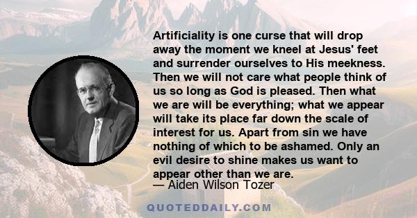 Artificiality is one curse that will drop away the moment we kneel at Jesus' feet and surrender ourselves to His meekness. Then we will not care what people think of us so long as God is pleased. Then what we are will