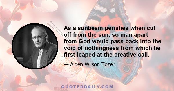 As a sunbeam perishes when cut off from the sun, so man apart from God would pass back into the void of nothingness from which he first leaped at the creative call.