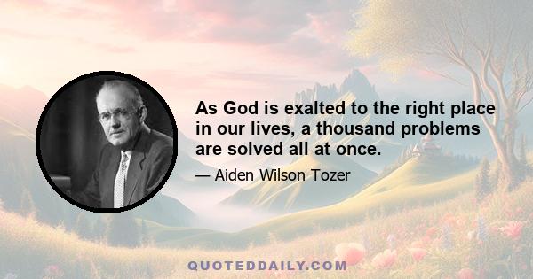 As God is exalted to the right place in our lives, a thousand problems are solved all at once.