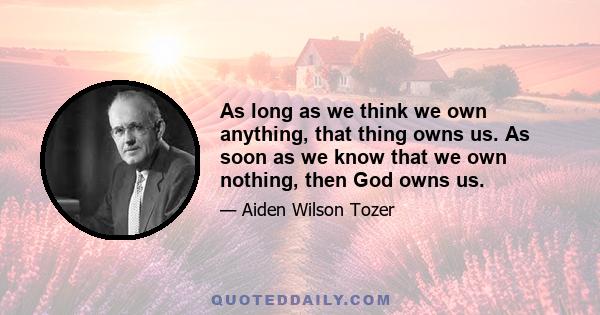 As long as we think we own anything, that thing owns us. As soon as we know that we own nothing, then God owns us.