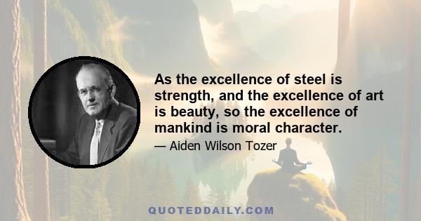 As the excellence of steel is strength, and the excellence of art is beauty, so the excellence of mankind is moral character.