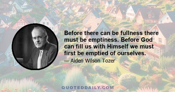 Before there can be fullness there must be emptiness. Before God can fill us with Himself we must first be emptied of ourselves.