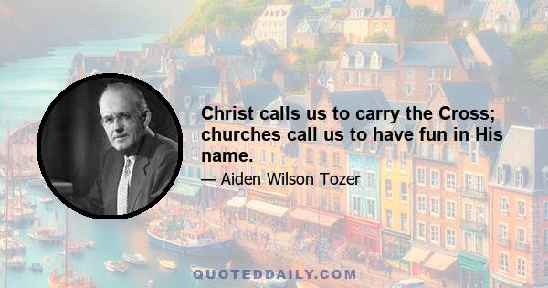 Christ calls us to carry the Cross; churches call us to have fun in His name.